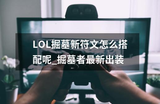 LOL掘墓新符文怎么搭配呢_掘墓者最新出装-第1张-游戏信息-智辉信息