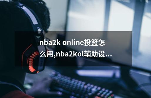 nba2k online投篮怎么用,nba2kol辅助设置-第1张-游戏信息-智辉信息