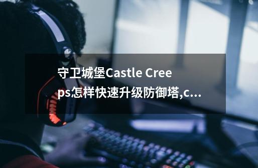 守卫城堡Castle Creeps怎样快速升级防御塔,castlecreeps攻略-第1张-游戏信息-智辉信息