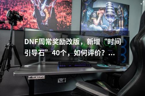 DNF周常奖励改版，新增“时间引导石”40个，如何评价？_dnf周常任务怎么做-第1张-游戏信息-智辉信息