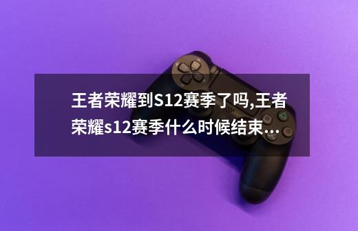 王者荣耀到S12赛季了吗,王者荣耀s12赛季什么时候结束啊-第1张-游戏信息-智辉信息