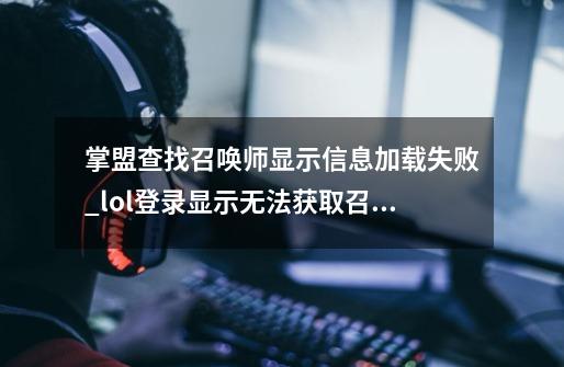 掌盟查找召唤师显示信息加载失败_lol登录显示无法获取召唤师详情-第1张-游戏信息-智辉信息