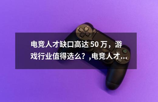 电竞人才缺口高达 50 万，游戏行业值得选么？,电竞人才缺口50万 app-第1张-游戏信息-智辉信息