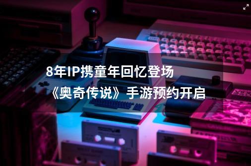 8年IP携童年回忆登场 《奥奇传说》手游预约开启-第1张-游戏信息-智辉信息