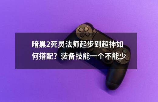 暗黑2死灵法师起步到超神如何搭配？装备技能一个不能少-第1张-游戏信息-智辉信息