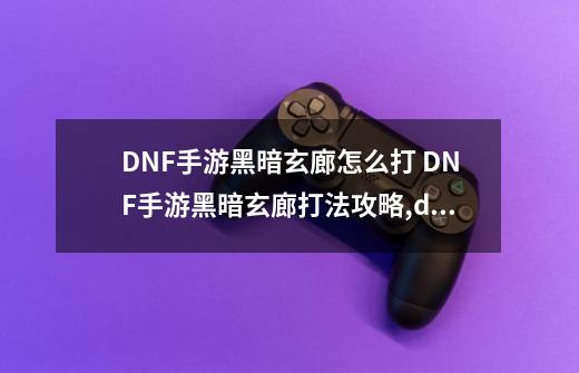 DNF手游黑暗玄廊怎么打 DNF手游黑暗玄廊打法攻略,dnf手游单机版-第1张-游戏信息-智辉信息