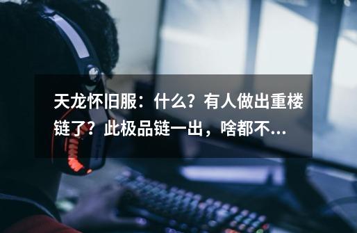 天龙怀旧服：什么？有人做出重楼链了？此极品链一出，啥都不香了-第1张-游戏信息-智辉信息