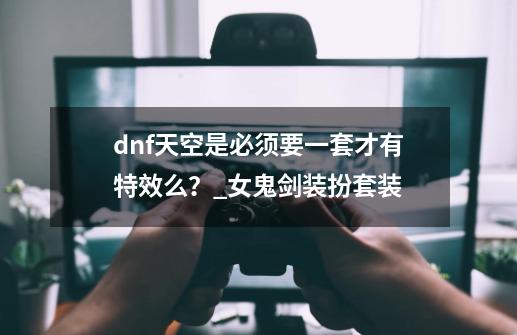 dnf天空是必须要一套才有特效么？_女鬼剑装扮套装-第1张-游戏信息-智辉信息