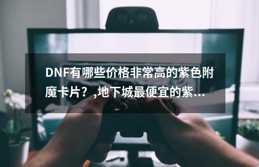 DNF有哪些价格非常高的紫色附魔卡片？,地下城最便宜的紫卡-第1张-游戏信息-智辉信息