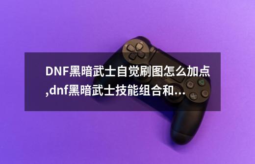 DNF黑暗武士自觉刷图怎么加点,dnf黑暗武士技能组合和加点一样吗-第1张-游戏信息-智辉信息