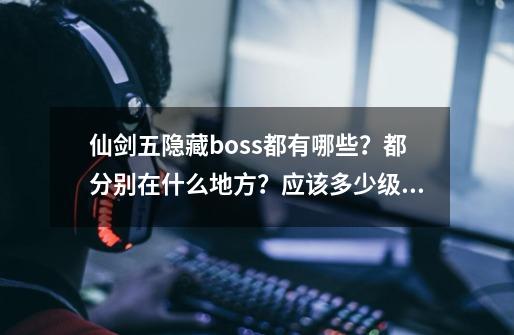 仙剑五隐藏boss都有哪些？都分别在什么地方？应该多少级去打才安全？,仙剑奇侠传5电影版-第1张-游戏信息-智辉信息