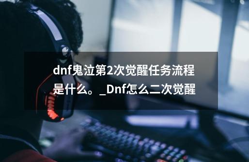 dnf鬼泣第2次觉醒任务流程是什么。_Dnf怎么二次觉醒-第1张-游戏信息-智辉信息