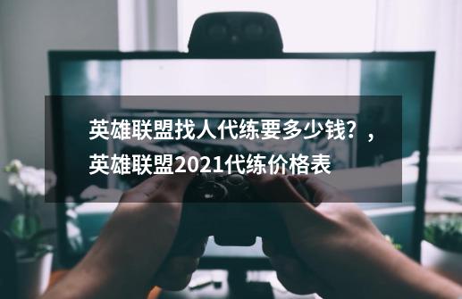 英雄联盟找人代练要多少钱？,英雄联盟2021代练价格表-第1张-游戏信息-智辉信息