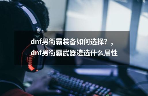 dnf男街霸装备如何选择？,dnf男街霸武器遴选什么属性-第1张-游戏信息-智辉信息