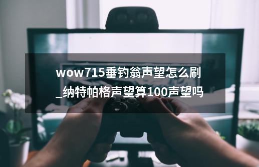 wow7.15垂钓翁声望怎么刷_纳特帕格声望算100声望吗-第1张-游戏信息-智辉信息