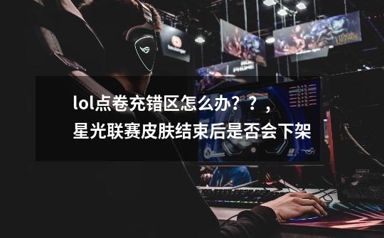 lol点卷充错区怎么办？？,星光联赛皮肤结束后是否会下架-第1张-游戏信息-智辉信息