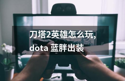 刀塔2英雄怎么玩,dota 蓝胖出装-第1张-游戏信息-智辉信息