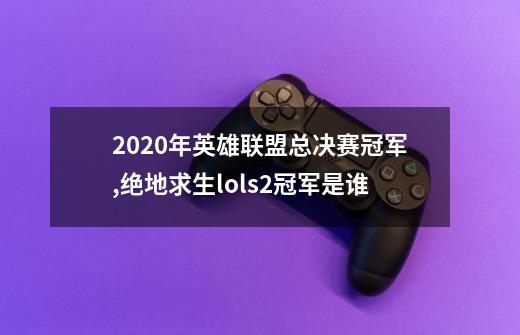 2020年英雄联盟总决赛冠军,绝地求生lols2冠军是谁-第1张-游戏信息-智辉信息