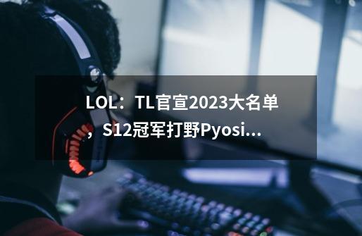 LOL：TL官宣2023大名单，S12冠军打野Pyosik领衔全韩班亮相LCS-第1张-游戏信息-智辉信息