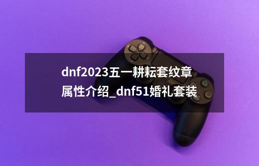 dnf2023五一耕耘套纹章属性介绍_dnf51婚礼套装-第1张-游戏信息-智辉信息