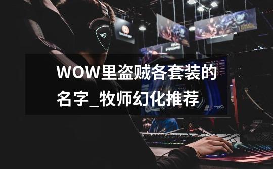 WOW里盗贼各套装的名字_牧师幻化推荐-第1张-游戏信息-智辉信息