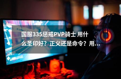 国服3.35惩戒PVP骑士 用什么圣印好？正义还是命令？用正义的话是拿慢速双手武器还是拿快速单手武器？求解_惩戒骑士输出用哪种圣印-第1张-游戏信息-智辉信息