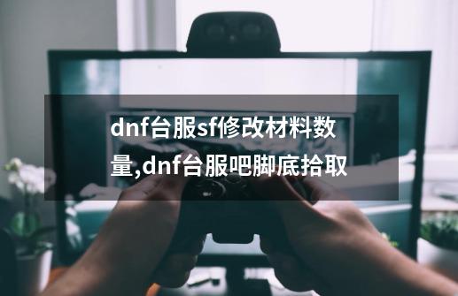 dnf台服sf修改材料数量,dnf台服吧脚底拾取-第1张-游戏信息-智辉信息