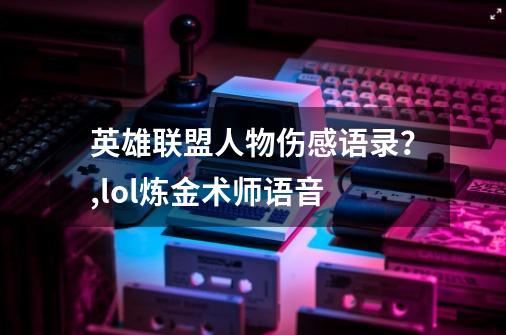 英雄联盟人物伤感语录？,lol炼金术师语音-第1张-游戏信息-智辉信息