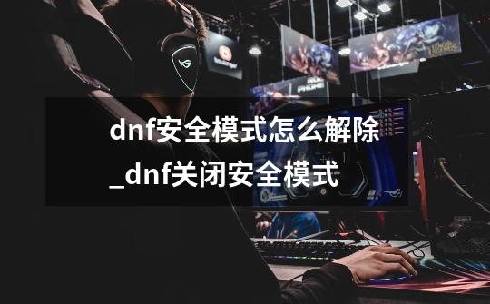 dnf安全模式怎么解除_dnf关闭安全模式-第1张-游戏信息-智辉信息