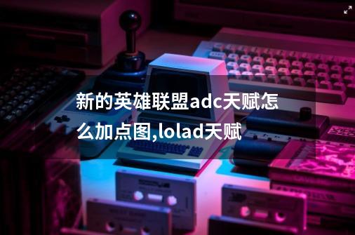 新的英雄联盟adc天赋怎么加点图,lolad天赋-第1张-游戏信息-智辉信息