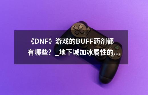 《DNF》游戏的BUFF药剂都有哪些？_地下城加冰属性的药水-第1张-游戏信息-智辉信息