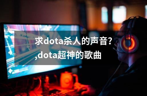 求dota杀人的声音？,dota超神的歌曲-第1张-游戏信息-智辉信息