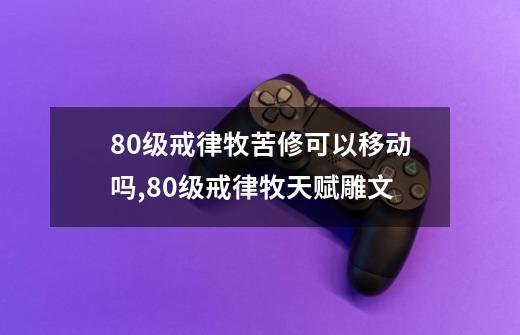 80级戒律牧苦修可以移动吗,80级戒律牧天赋雕文-第1张-游戏信息-智辉信息