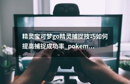 精灵宝可梦go精灵捕捉技巧如何提高捕捉成功率_pokemon go懒人版是什么意思-第1张-游戏信息-智辉信息