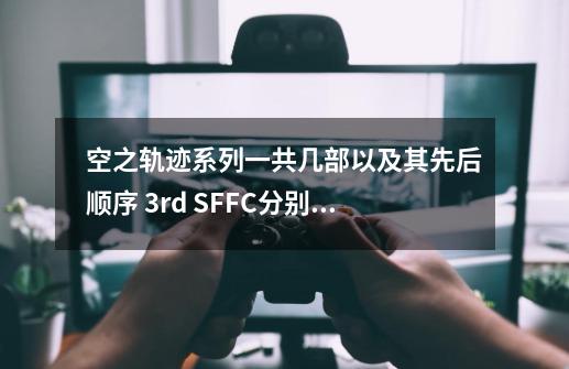 空之轨迹系列一共几部以及其先后顺序 3rd SF.FC分别是什么意思？_空之轨迹3rd详细讲解-第1张-游戏信息-智辉信息