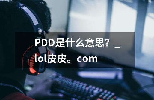 PDD是什么意思？_lol皮皮。com-第1张-游戏信息-智辉信息