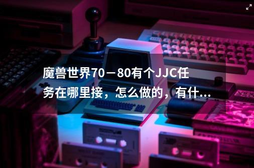 魔兽世界70－80有个JJC任务在哪里接，怎么做的，有什么奖励，详细点我联盟，_灰熊哨站位置-第1张-游戏信息-智辉信息