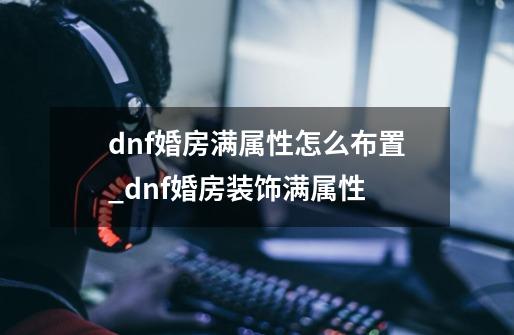 dnf婚房满属性怎么布置_dnf婚房装饰满属性-第1张-游戏信息-智辉信息