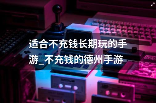 适合不充钱长期玩的手游_不充钱的德州手游-第1张-游戏信息-智辉信息