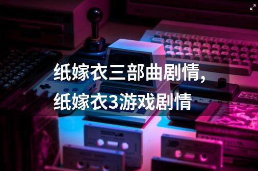 纸嫁衣三部曲剧情,纸嫁衣3游戏剧情-第1张-游戏信息-智辉信息