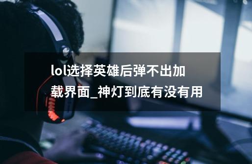 lol选择英雄后弹不出加载界面_神灯到底有没有用-第1张-游戏信息-智辉信息