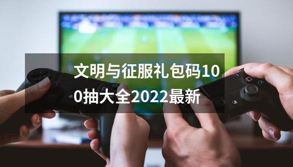 文明与征服礼包码100抽大全2022最新-第1张-游戏信息-智辉信息