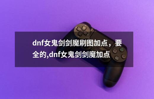 dnf女鬼剑剑魔刷图加点，要全的,dnf女鬼剑剑魔加点-第1张-游戏信息-智辉信息