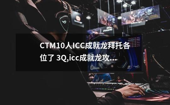 CTM10人ICC成就龙拜托各位了 3Q,icc成就龙攻略-第1张-游戏信息-智辉信息