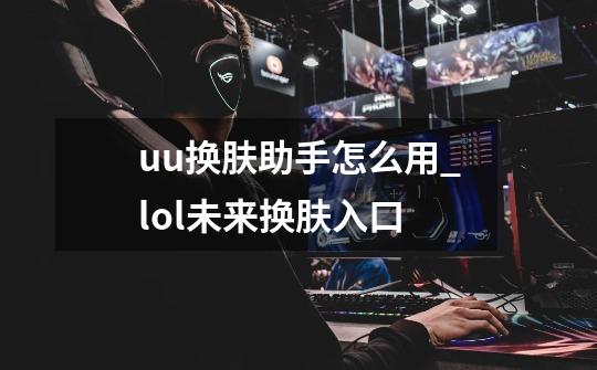 uu换肤助手怎么用_lol未来换肤入口-第1张-游戏信息-智辉信息