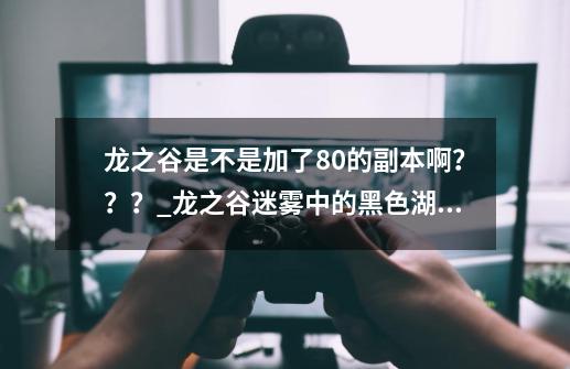 龙之谷是不是加了80的副本啊？？？_龙之谷迷雾中的黑色湖泊-第1张-游戏信息-智辉信息