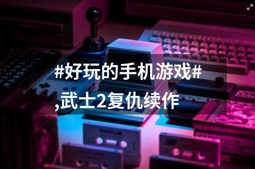 #好玩的手机游戏#,武士2复仇续作-第1张-游戏信息-智辉信息