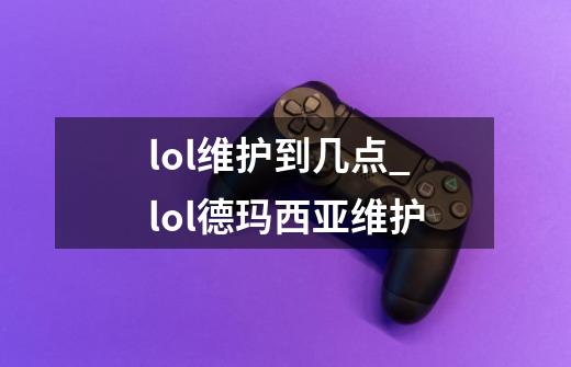 lol维护到几点_lol德玛西亚维护-第1张-游戏信息-智辉信息