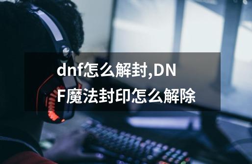 dnf怎么解封,DNF魔法封印怎么解除-第1张-游戏信息-智辉信息