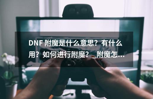 DNF 附魔是什么意思？有什么用？如何进行附魔？_附魔怎么附魔出爆炸属性-第1张-游戏信息-智辉信息